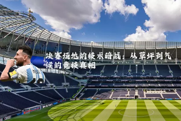 决赛场地的技术暗战:从草坪到气候的竞技真相