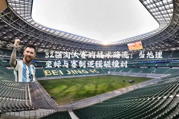 32强淘汰赛的战术暗流：当地理坐标与赛制逻辑碰撞时