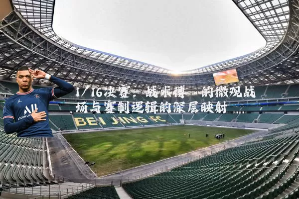 1/16决赛:战术博弈的微观战场与赛制逻辑的深层映射