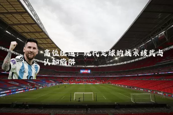 高位压迫：现代足球的战术核武与认知陷阱