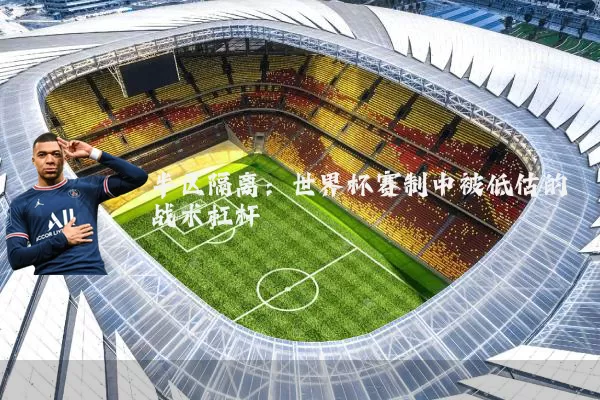 半区隔离:世界杯赛制中被低估的战术杠杆