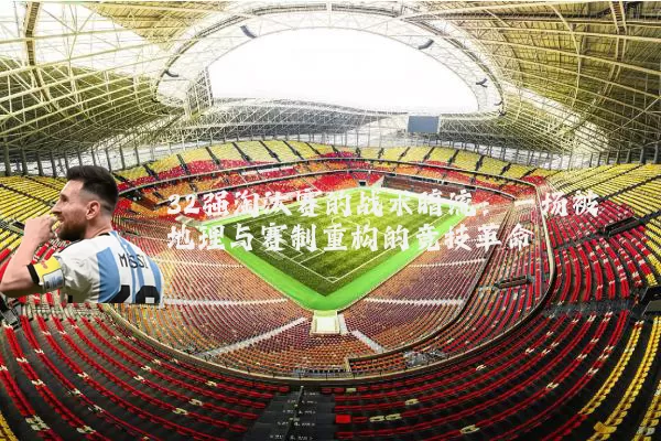32强淘汰赛的战术暗流:一场被地理与赛制重构的竞技革命