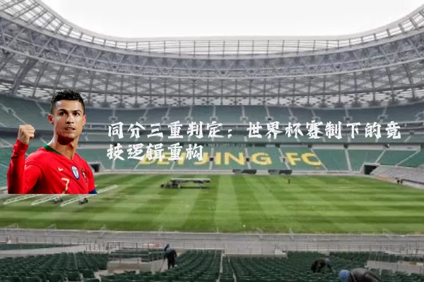 同分三重判定:世界杯赛制下的竞技逻辑重构