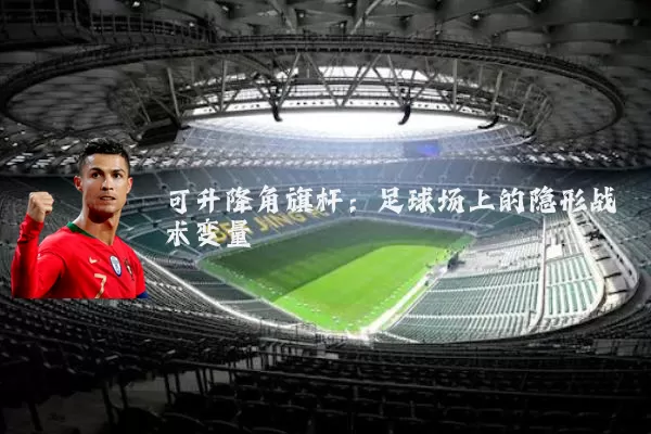 可升降角旗杆：足球场上的隐形战术变量