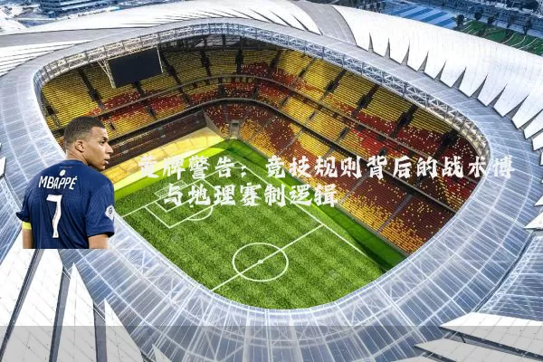 黄牌警告:竞技规则背后的战术博弈与地理赛制逻辑