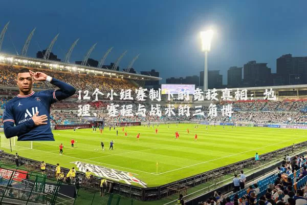 12个小组赛制下的竞技真相：地理、赛程与战术的三角博弈
