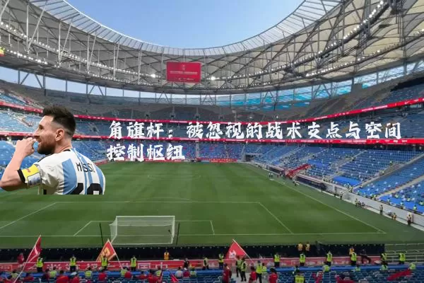 角旗杆:被忽视的战术支点与空间控制枢纽