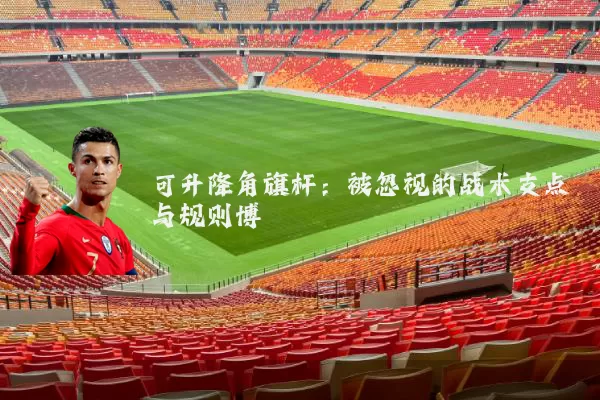可升降角旗杆:被忽视的战术支点与规则博弈
