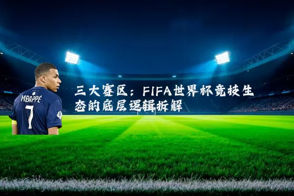 三大赛区:FIFA世界杯竞技生态的底层逻辑拆解