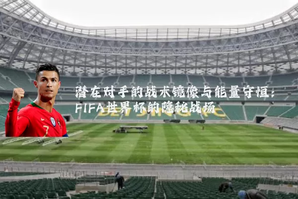潜在对手的战术镜像与能量守恒:FIFA世界杯的隐秘战场