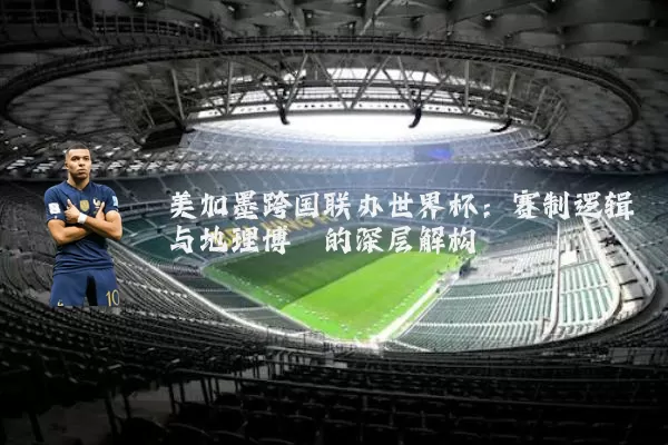 美加墨跨国联办世界杯:赛制逻辑与地理博弈的深层解构