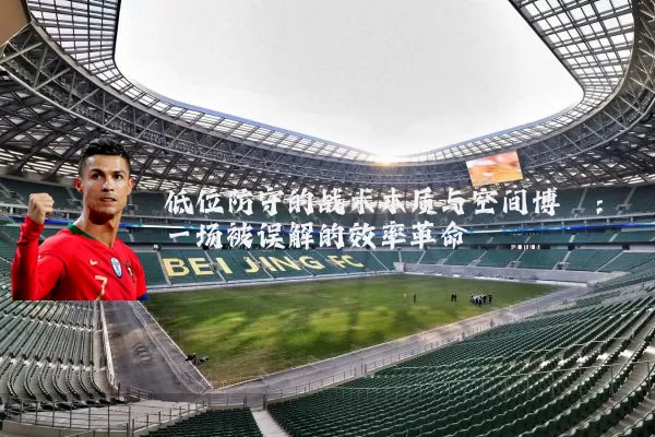低位防守的战术本质与空间博弈:一场被误解的效率革命