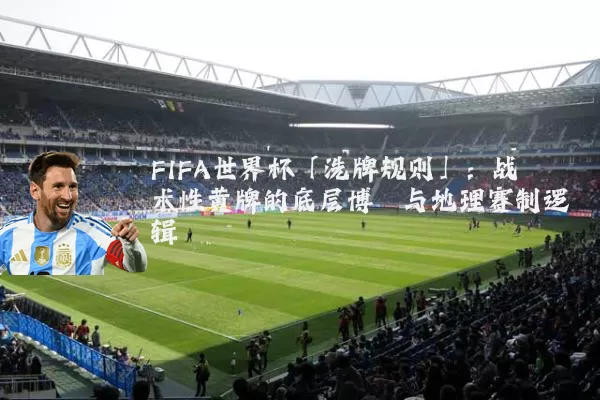 FIFA世界杯「洗牌规则」:战术性黄牌的底层博弈与地理赛制逻辑