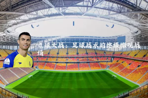 点球大战:足球战术的终极微观战场