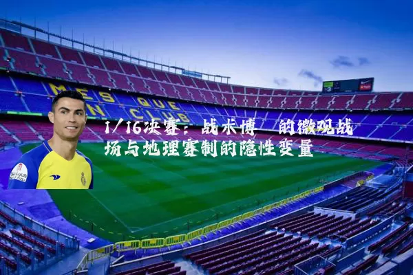 1/16决赛:战术博弈的微观战场与地理赛制的隐性变量