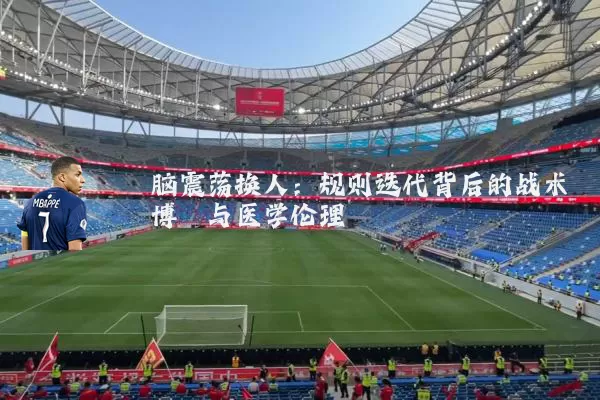 脑震荡换人:规则迭代背后的战术博弈与医学伦理