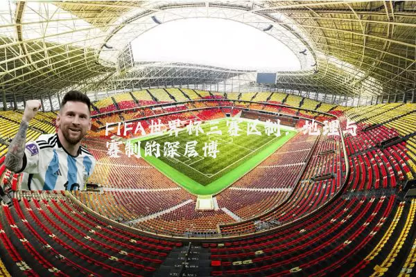 FIFA世界杯三赛区制:地理与赛制的深层博弈