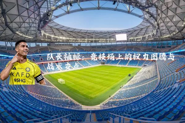 队长袖标:竞技场上的权力图腾与战术支点