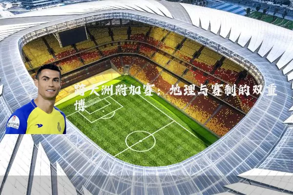 跨大洲附加赛:地理与赛制的双重博弈