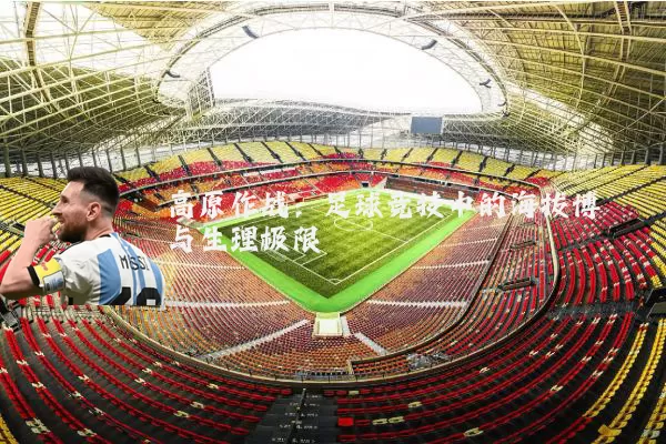 高原作战：足球竞技中的海拔博弈与生理极限