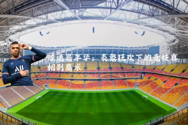 球迷嘉年华：表象狂欢下的竞技真相剥离术