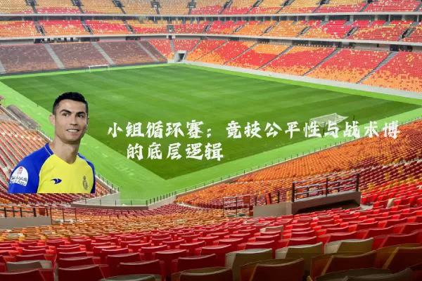 小组循环赛:竞技公平性与战术博弈的底层逻辑