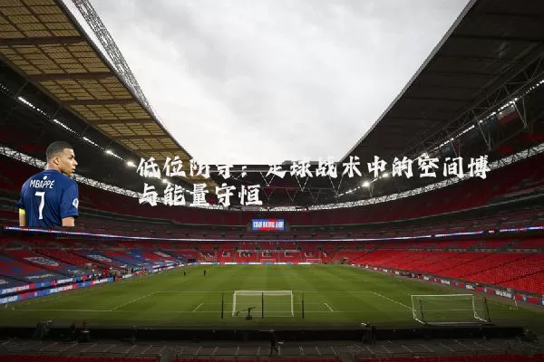 低位防守:足球战术中的空间博弈与能量守恒