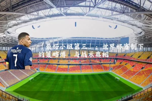 「最好小组第三」：世界杯赛制下的策略博弈与战术真相