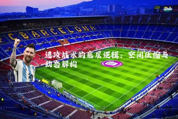 进攻战术的底层逻辑:空间压缩与动态解构