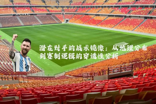 潜在对手的战术镜像:从地理分布到赛制逻辑的穿透性分析